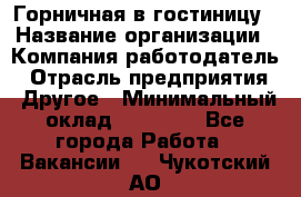 Горничная в гостиницу › Название организации ­ Компания-работодатель › Отрасль предприятия ­ Другое › Минимальный оклад ­ 18 000 - Все города Работа » Вакансии   . Чукотский АО